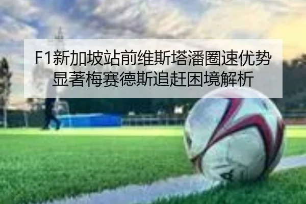 F1新加坡站前维斯塔潘圈速优势显著梅赛德斯追赶困境解析
